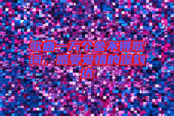 歌曲一萬(wàn)個(gè)舍不得歌詞，感受愛(ài)情的深刻達(dá)