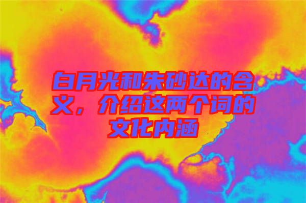 白月光和朱砂達(dá)的含義，介紹這兩個(gè)詞的文化內(nèi)涵