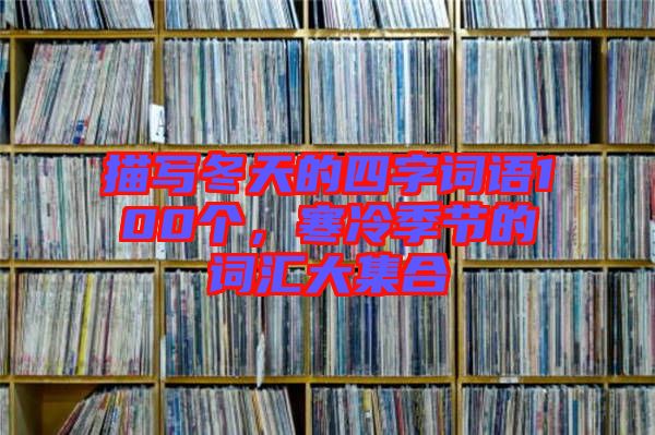描寫冬天的四字詞語100個，寒冷季節(jié)的詞匯大集合