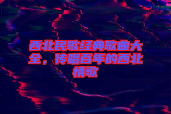 西北民歌經(jīng)典歌曲大全，傳唱百年的西北情歌