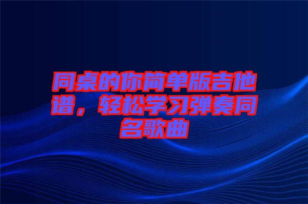 同桌的你簡單版吉他譜，輕松學(xué)習(xí)彈奏同名歌曲
