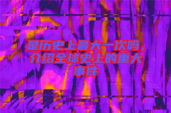 是歷史上最大一次嗎，介紹全球史上的重大事件