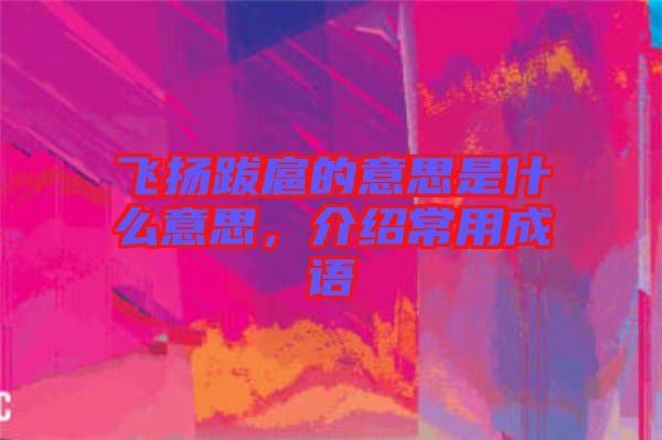 飛揚跋扈的意思是什么意思，介紹常用成語
