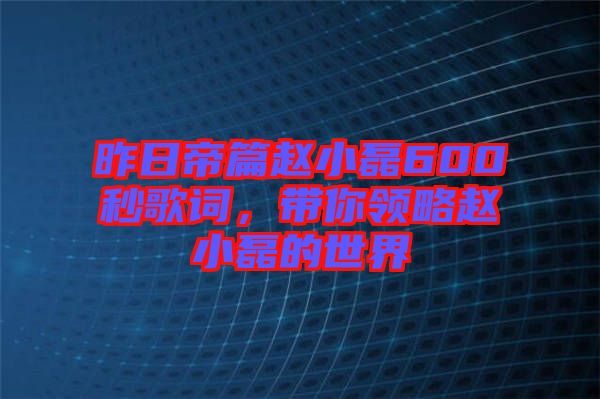昨日帝篇趙小磊600秒歌詞，帶你領(lǐng)略趙小磊的世界