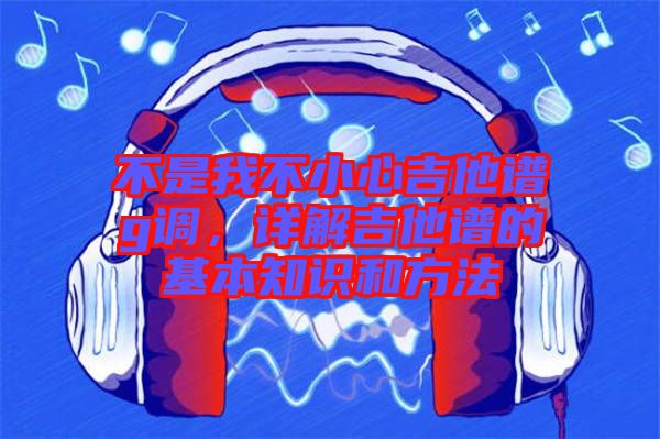 不是我不小心吉他譜g調(diào)，詳解吉他譜的基本知識和方法