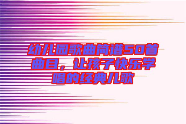 幼兒園歌曲簡(jiǎn)譜50首曲目，讓孩子快樂學(xué)唱的經(jīng)典兒歌