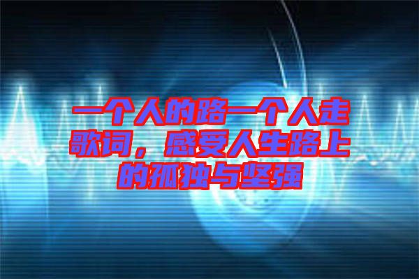一個人的路一個人走歌詞，感受人生路上的孤獨與堅強