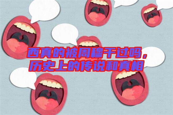 西真的被周穆干過嗎，歷史上的傳說和真相