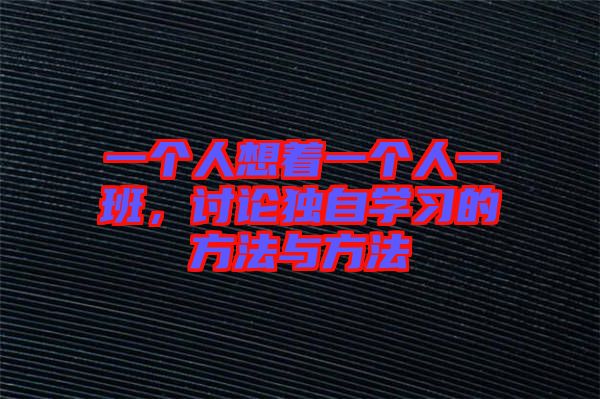一個(gè)人想著一個(gè)人一班，討論獨(dú)自學(xué)習(xí)的方法與方法