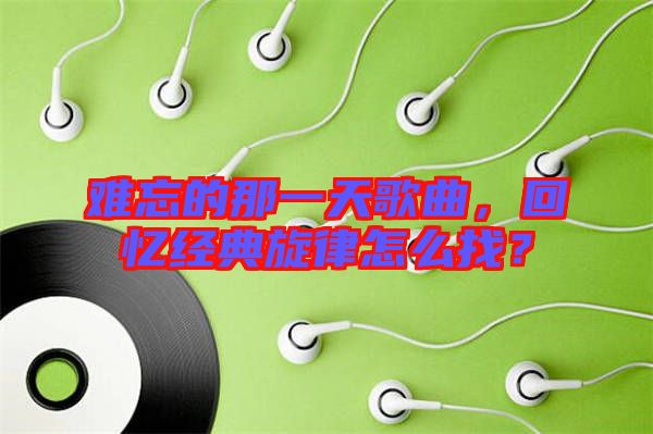 難忘的那一天歌曲，回憶經(jīng)典旋律怎么找？