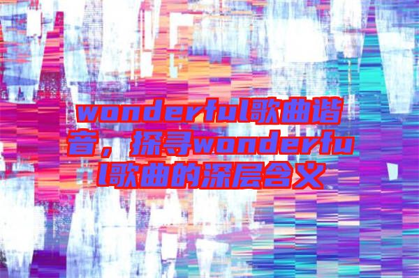 wonderful歌曲諧音，探尋wonderful歌曲的深層含義
