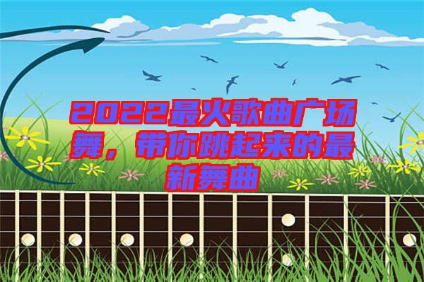 2022最火歌曲廣場舞，帶你跳起來的最新舞曲