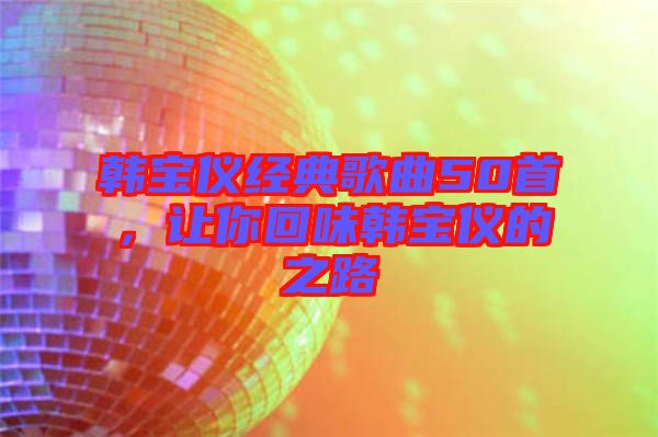 韓寶儀經(jīng)典歌曲50首，讓你回味韓寶儀的之路