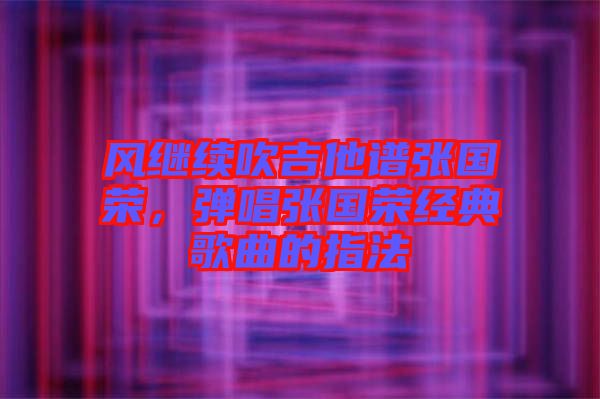 風(fēng)繼續(xù)吹吉他譜張國(guó)榮，彈唱張國(guó)榮經(jīng)典歌曲的指法