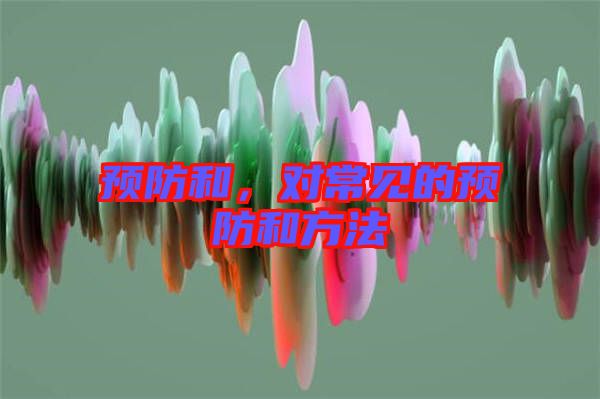 預(yù)防和，對(duì)常見(jiàn)的預(yù)防和方法