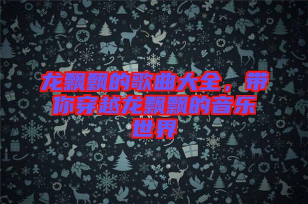 龍飄飄的歌曲大全，帶你穿越龍飄飄的音樂世界