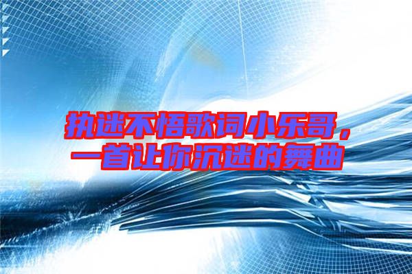 執(zhí)迷不悟歌詞小樂哥，一首讓你沉迷的舞曲