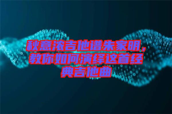秋意濃吉他譜朱家明，教你如何演繹這首經(jīng)典吉他曲