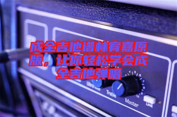 成全吉他譜林宥嘉原版，讓你輕松學(xué)會成全吉他彈唱
