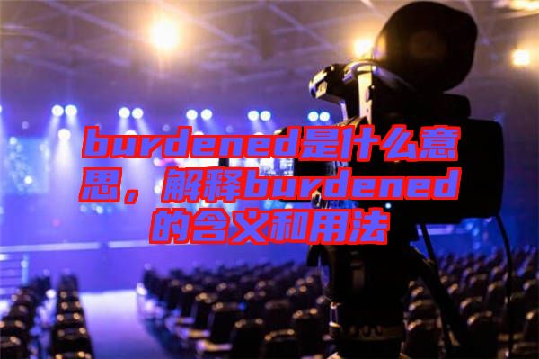 burdened是什么意思，解釋burdened的含義和用法