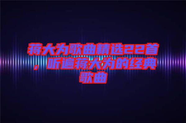蔣大為歌曲精選22首，聽遍蔣大為的經(jīng)典歌曲