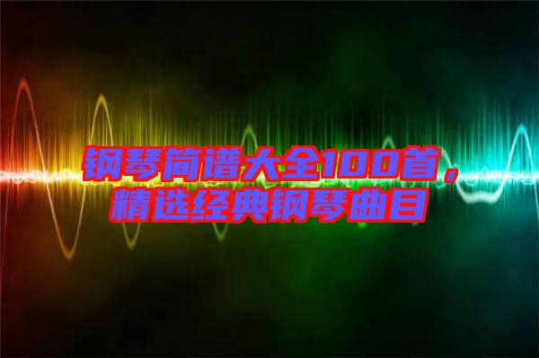鋼琴簡譜大全100首，精選經(jīng)典鋼琴曲目