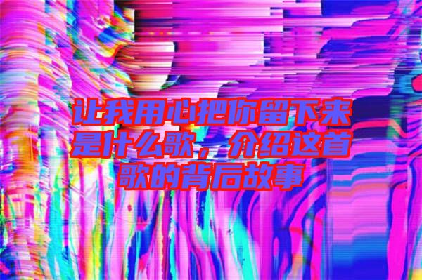 讓我用心把你留下來是什么歌，介紹這首歌的背后故事