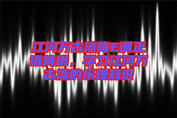江河萬古流降E調(diào)正譜簡譜，學(xué)習(xí)江河萬古流的樂理知識