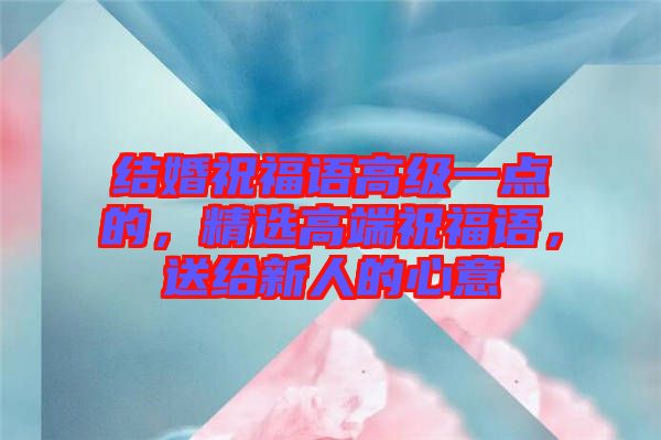 結(jié)婚祝福語高級一點(diǎn)的，精選高端祝福語，送給新人的心意