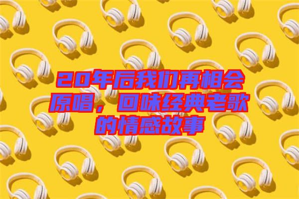 20年后我們?cè)傧鄷?huì)原唱，回味經(jīng)典老歌的情感故事