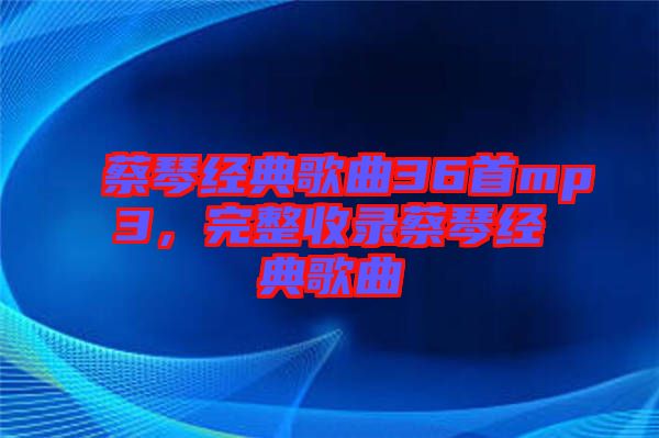 蔡琴經(jīng)典歌曲36首mp3，完整收錄蔡琴經(jīng)典歌曲