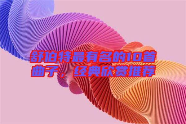舒伯特最有名的10首曲子，經(jīng)典欣賞推薦