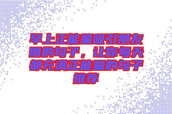 早上正能量吸引朋友圈的句子，讓你每天都充滿正能量的句子推薦