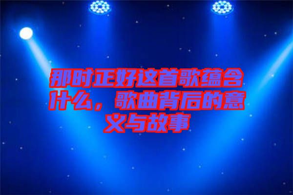 那時(shí)正好這首歌蘊(yùn)含什么，歌曲背后的意義與故事