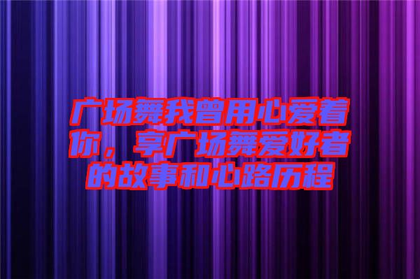 廣場舞我曾用心愛著你，享廣場舞愛好者的故事和心路歷程