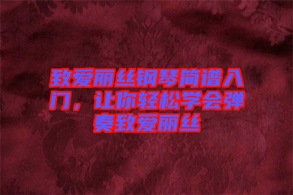 致愛麗絲鋼琴簡譜入門，讓你輕松學會彈奏致愛麗絲