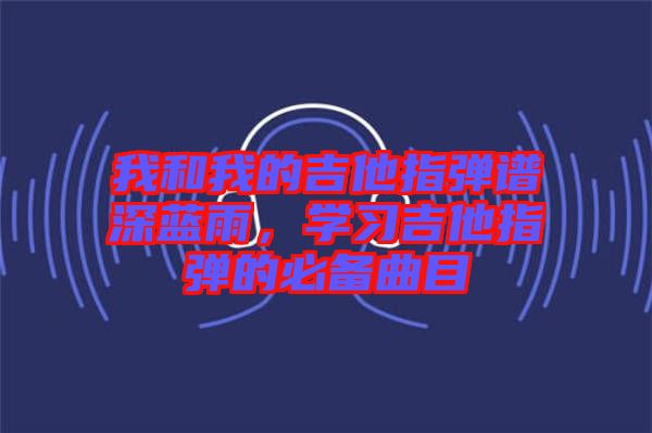 我和我的吉他指彈譜深藍(lán)雨，學(xué)習(xí)吉他指彈的必備曲目