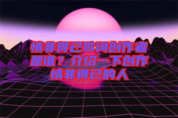 情非得已歌詞創(chuàng)作者是誰？介紹一下創(chuàng)作情非得已的人
