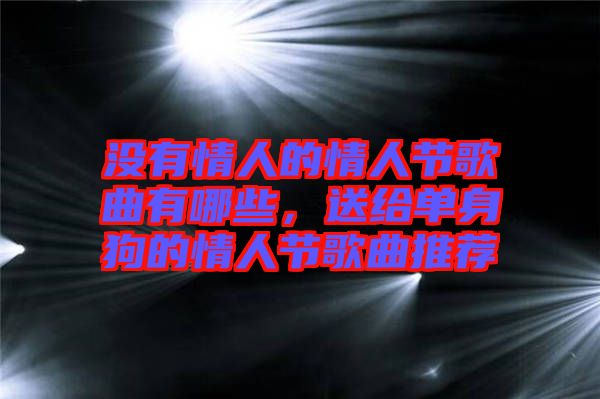 沒有情人的情人節(jié)歌曲有哪些，送給單身狗的情人節(jié)歌曲推薦