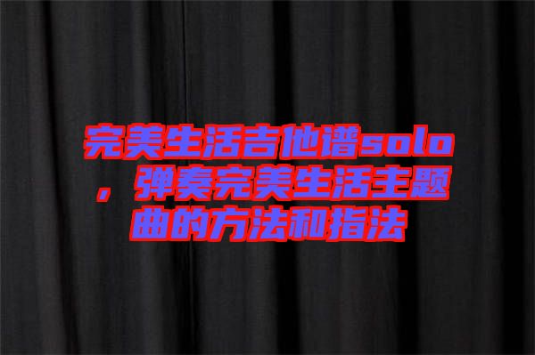 完美生活吉他譜solo，彈奏完美生活主題曲的方法和指法