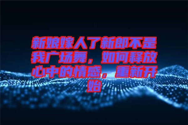 新娘嫁人了新郎不是我廣場舞，如何釋放心中的情感，重新開始