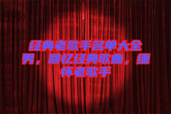 經(jīng)典老歌手名單大全男，回憶經(jīng)典歌曲，緬懷老歌手