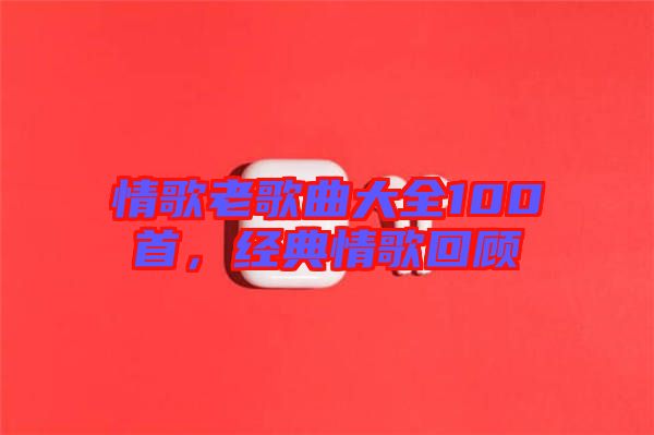情歌老歌曲大全100首，經(jīng)典情歌回顧