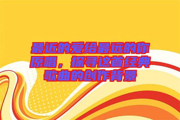 最近的愛(ài)給最遠(yuǎn)的你原唱，探尋這首經(jīng)典歌曲的創(chuàng)作背景