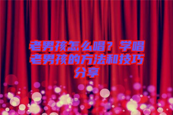 老男孩怎么唱？學(xué)唱老男孩的方法和技巧分享