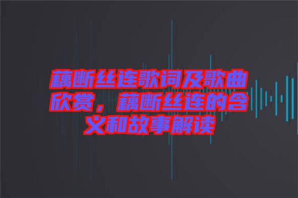 藕斷絲連歌詞及歌曲欣賞，藕斷絲連的含義和故事解讀