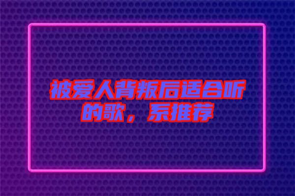 被愛人背叛后適合聽的歌，系推薦