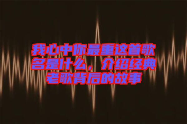 我心中你最重這首歌名是什么，介紹經(jīng)典老歌背后的故事