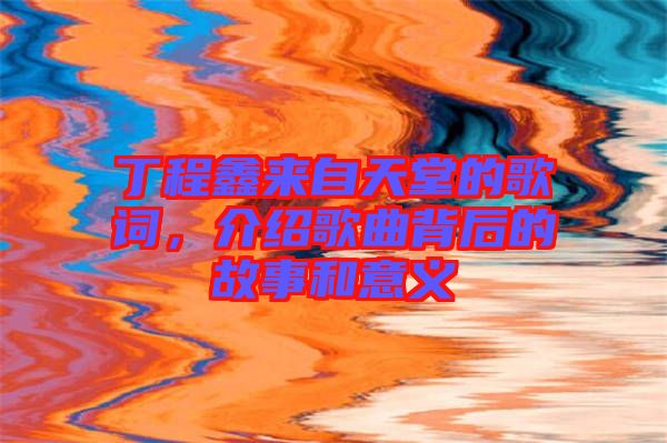 丁程鑫來(lái)自天堂的歌詞，介紹歌曲背后的故事和意義