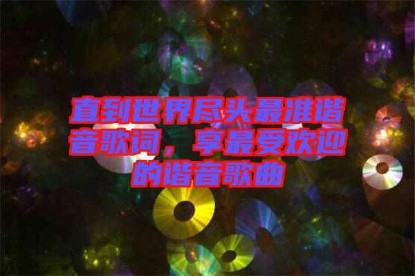 直到世界盡頭最準(zhǔn)諧音歌詞，享最受歡迎的諧音歌曲